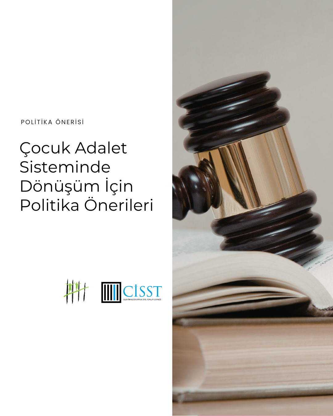 Kapakta iki sütunlu sade ve kurumsal bir tasarım yer alıyor. Sol tarafta açık gri zemin üzerinde metinler ve logolar bulunurken, sağ tarafta hukuk temasını çağrıştıran bir fotoğraf kullanılmış. Sol bölümde üst kısımda küçük puntolarla “POLİTİKA ÖNERİSİ” ifadesi yer alıyor. Altında büyük ve modern bir yazı tipiyle “Çocuk Adalet Sisteminde Dönüşüm İçin Politika Önerileri” başlığı yazılmış. Sayfanın alt kısmında iki kurum logosu bulunuyor; sağdaki logo mavi tonlarında “CİSST” logosu. Sağ bölümde yakın plan bir hâkim tokmağı görseli yer alıyor. Tokmak koyu kahverengi ve altın renk detaylara sahip. Tokmak, açık duran kalın bir kitabın üzerinde duruyor. Arka plan açık tonlarda ve yumuşak ışıklı. Genel tasarım minimalist, resmi ve politika raporu kapağı estetiğine sahip.